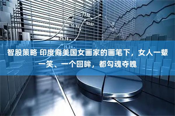 智股策略 印度裔美国女画家的画笔下，女人一颦一笑、一个回眸，都勾魂夺魄