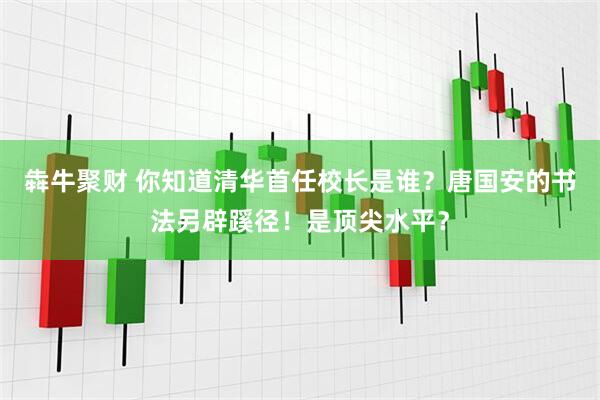 犇牛聚财 你知道清华首任校长是谁？唐国安的书法另辟蹊径！是顶尖水平？