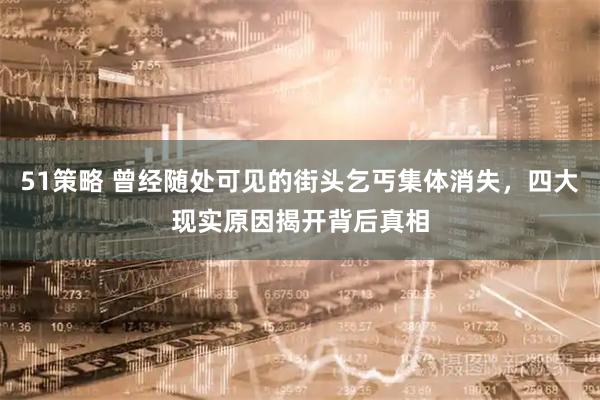 51策略 曾经随处可见的街头乞丐集体消失，四大现实原因揭开背后真相