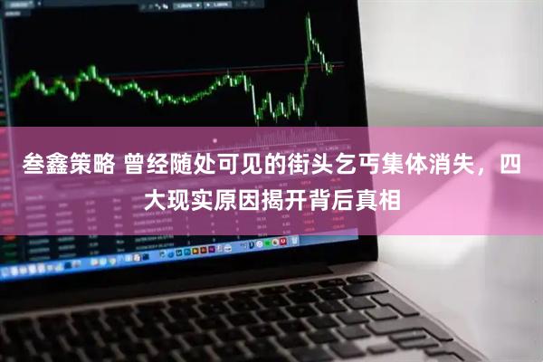 叁鑫策略 曾经随处可见的街头乞丐集体消失，四大现实原因揭开背后真相