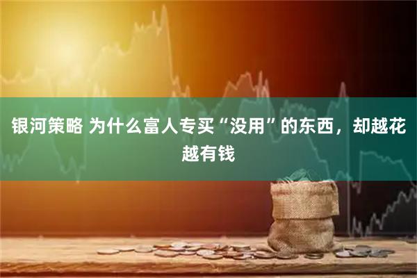 银河策略 为什么富人专买“没用”的东西，却越花越有钱