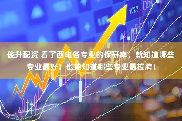 俊升配资 看了西电各专业的保研率，就知道哪些专业最好！也能知道哪些专业最拉胯！