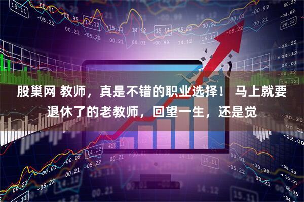 股巢网 教师，真是不错的职业选择！ 马上就要退休了的老教师，回望一生，还是觉