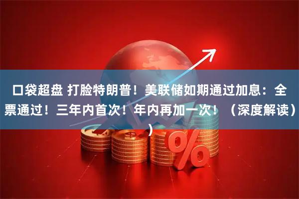 口袋超盘 打脸特朗普！美联储如期通过加息：全票通过！三年内首次！年内再加一次！（深度解读）