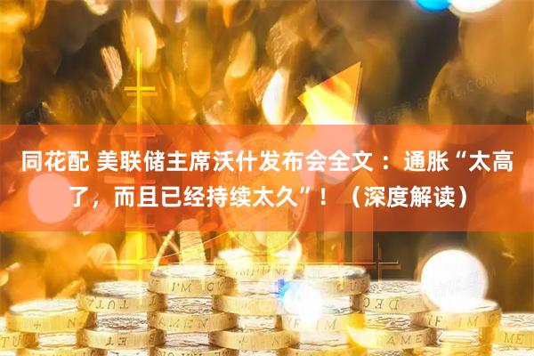 同花配 美联储主席沃什发布会全文 ：通胀“太高了，而且已经持续太久”！（深度解读）